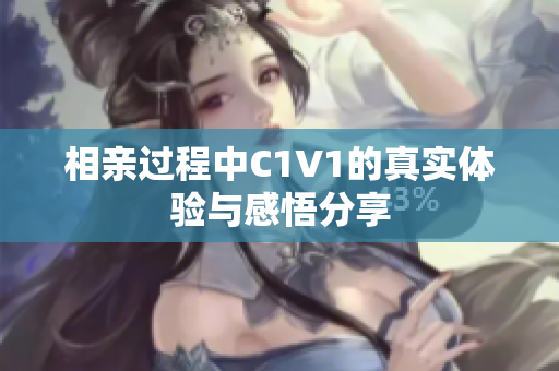 相亲过程中C1V1的真实体验与感悟分享