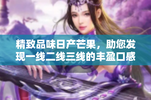 精致品味日产芒果，助您发现一线二线三线的丰盈口感