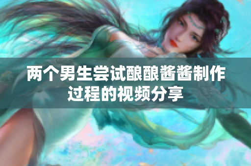 两个男生尝试酿酿酱酱制作过程的视频分享