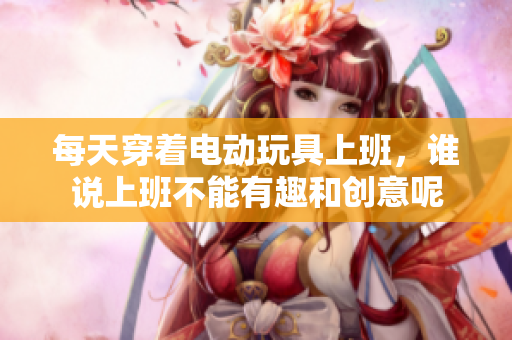 每天穿着电动玩具上班，谁说上班不能有趣和创意呢