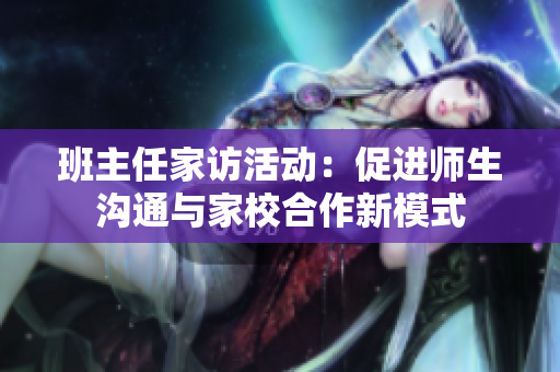 班主任家访活动：促进师生沟通与家校合作新模式