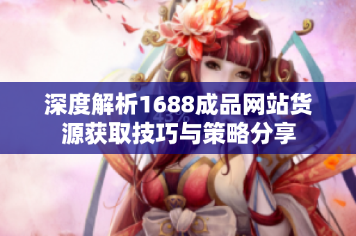 深度解析1688成品网站货源获取技巧与策略分享