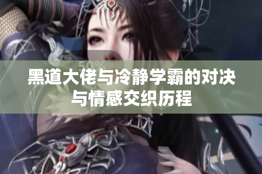黑道大佬与冷静学霸的对决与情感交织历程