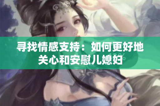 寻找情感支持：如何更好地关心和安慰儿媳妇