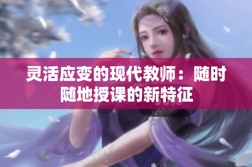 灵活应变的现代教师：随时随地授课的新特征
