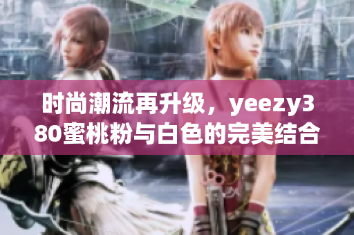 时尚潮流再升级，yeezy380蜜桃粉与白色的完美结合解析