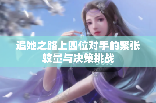 追她之路上四位对手的紧张较量与决策挑战