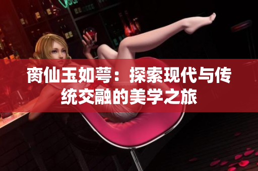 脔仙玉如萼：探索现代与传统交融的美学之旅