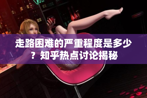 走路困难的严重程度是多少？知乎热点讨论揭秘
