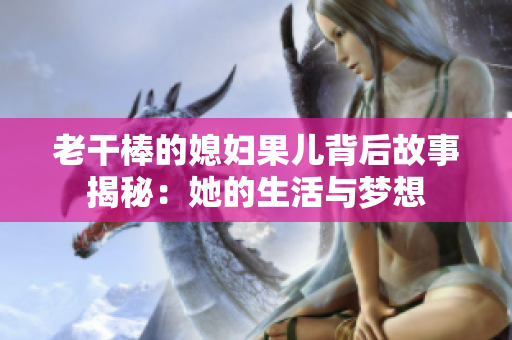 老干棒的媳妇果儿背后故事揭秘：她的生活与梦想