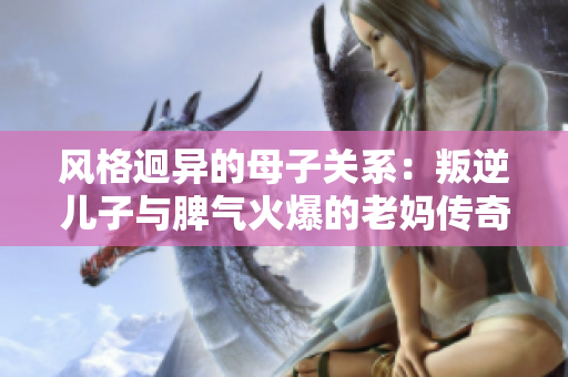 风格迥异的母子关系：叛逆儿子与脾气火爆的老妈传奇
