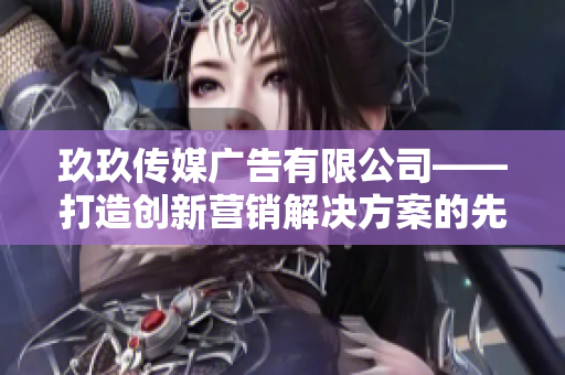 玖玖传媒广告有限公司——打造创新营销解决方案的先锋企业
