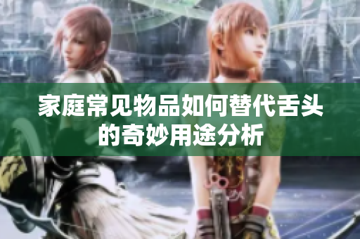 家庭常见物品如何替代舌头的奇妙用途分析
