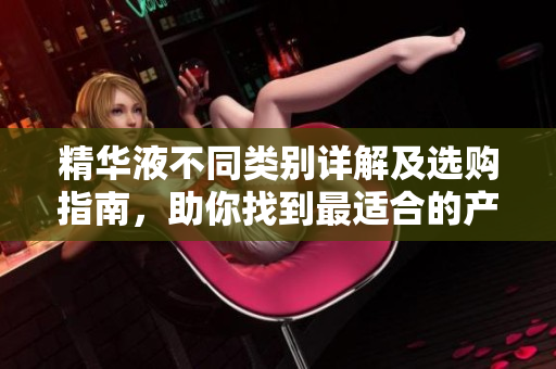 精华液不同类别详解及选购指南，助你找到最适合的产品