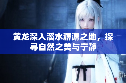 黄龙深入溪水潺潺之地，探寻自然之美与宁静