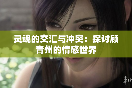 灵魂的交汇与冲突：探讨顾青州的情感世界