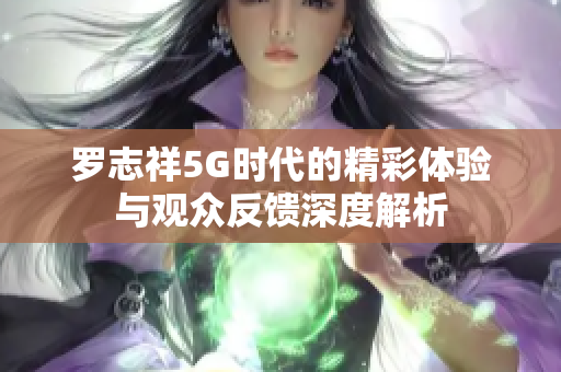 罗志祥5G时代的精彩体验与观众反馈深度解析
