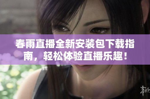 春雨直播全新安装包下载指南，轻松体验直播乐趣！