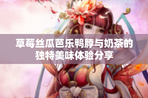 草莓丝瓜芭乐鸭脖与奶茶的独特美味体验分享