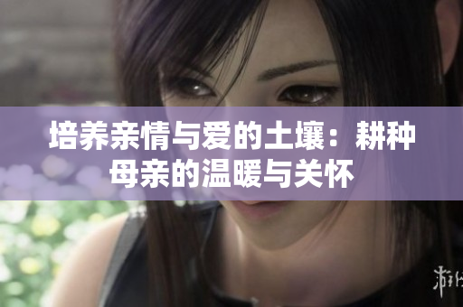 培养亲情与爱的土壤：耕种母亲的温暖与关怀