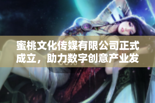 蜜桃文化传媒有限公司正式成立，助力数字创意产业发展