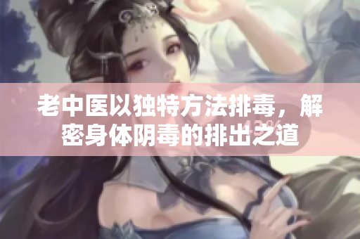 老中医以独特方法排毒，解密身体阴毒的排出之道