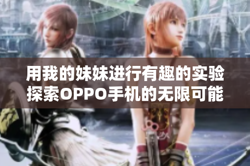 用我的妹妹进行有趣的实验探索OPPO手机的无限可能性