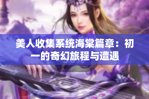 美人收集系统海棠篇章：初一的奇幻旅程与遭遇