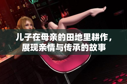 儿子在母亲的田地里耕作，展现亲情与传承的故事