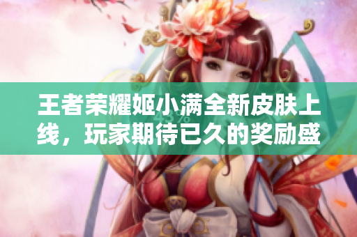 王者荣耀姬小满全新皮肤上线，玩家期待已久的奖励盛宴