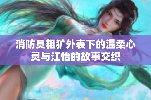 消防员粗犷外表下的温柔心灵与江怡的故事交织