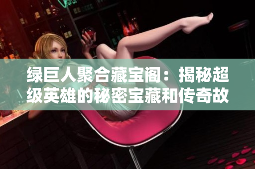 绿巨人聚合藏宝阁：揭秘超级英雄的秘密宝藏和传奇故事