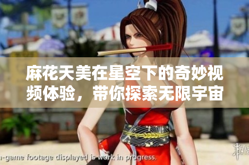 麻花天美在星空下的奇妙视频体验，带你探索无限宇宙之美