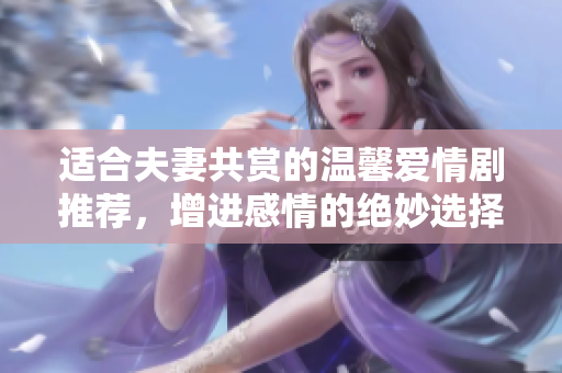 适合夫妻共赏的温馨爱情剧推荐，增进感情的绝妙选择