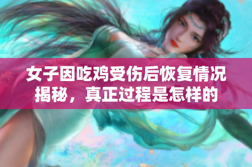 女子因吃鸡受伤后恢复情况揭秘，真正过程是怎样的