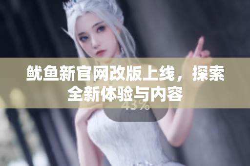 鱿鱼新官网改版上线，探索全新体验与内容