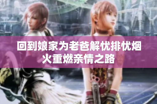 回到娘家为老爸解忧排忧烟火重燃亲情之路