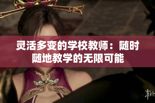 灵活多变的学校教师：随时随地教学的无限可能