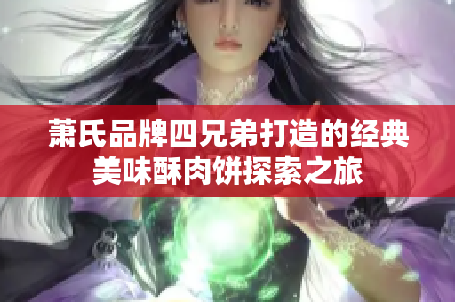 萧氏品牌四兄弟打造的经典美味酥肉饼探索之旅