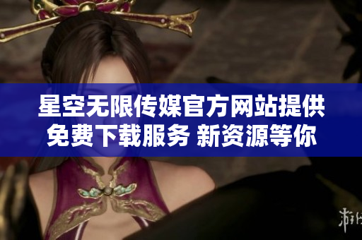 星空无限传媒官方网站提供免费下载服务 新资源等你来探索