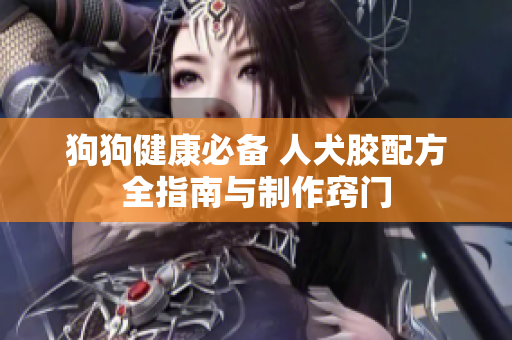狗狗健康必备 人犬胶配方全指南与制作窍门