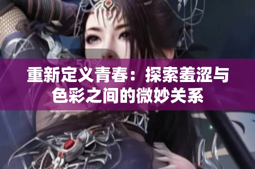 重新定义青春：探索羞涩与色彩之间的微妙关系