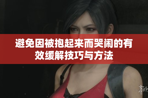 避免因被抱起来而哭闹的有效缓解技巧与方法