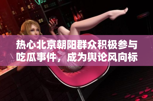 热心北京朝阳群众积极参与吃瓜事件，成为舆论风向标