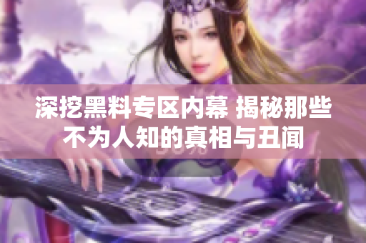 深挖黑料专区内幕 揭秘那些不为人知的真相与丑闻