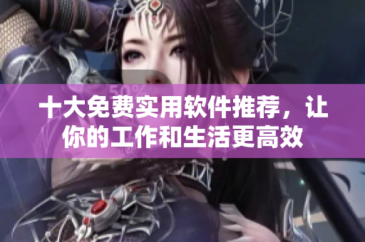 十大免费实用软件推荐，让你的工作和生活更高效