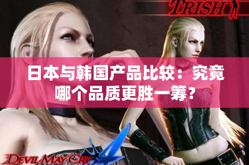 日本与韩国产品比较：究竟哪个品质更胜一筹？
