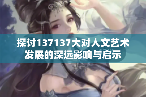 探讨137137大对人文艺术发展的深远影响与启示