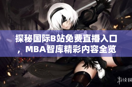 探秘国际B站免费直播入口，MBA智库精彩内容全览