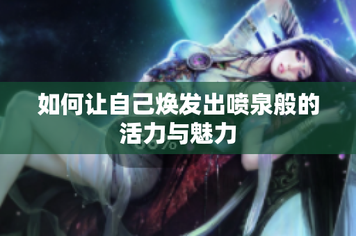 如何让自己焕发出喷泉般的活力与魅力